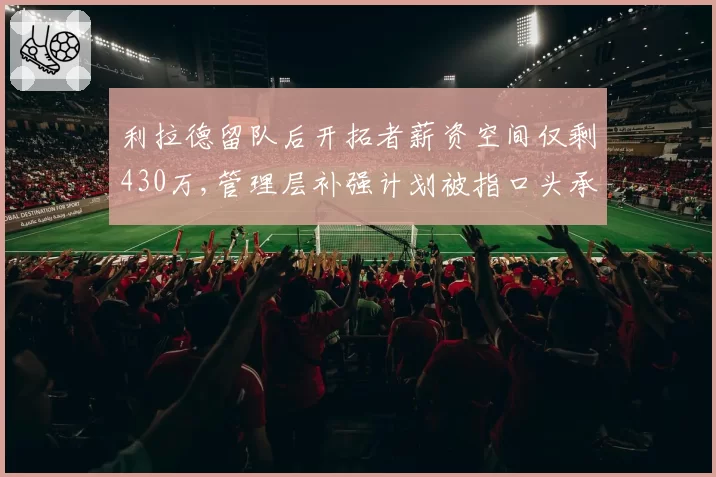 利拉德留队后开拓者薪资空间仅剩430万,管理层补强计划被指口头承诺难兑现实__br_