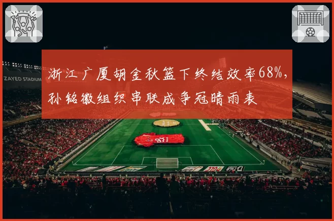 浙江广厦胡金秋篮下终结效率68%，孙铭徽组织串联成争冠晴雨表