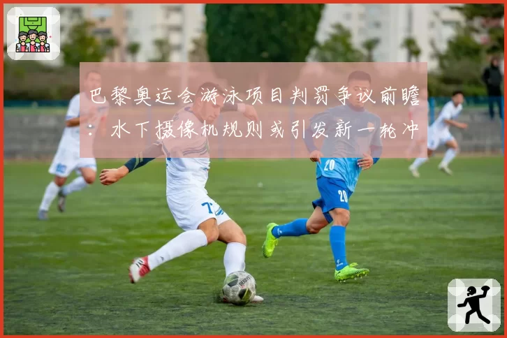 巴黎奥运会游泳项目判罚争议前瞻：水下摄像机规则或引发新一轮冲突