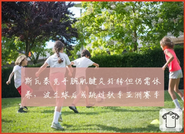 斯瓦泰克手腕肌腱炎好转但仍需休养，波兰球后或跳过秋季亚洲赛季