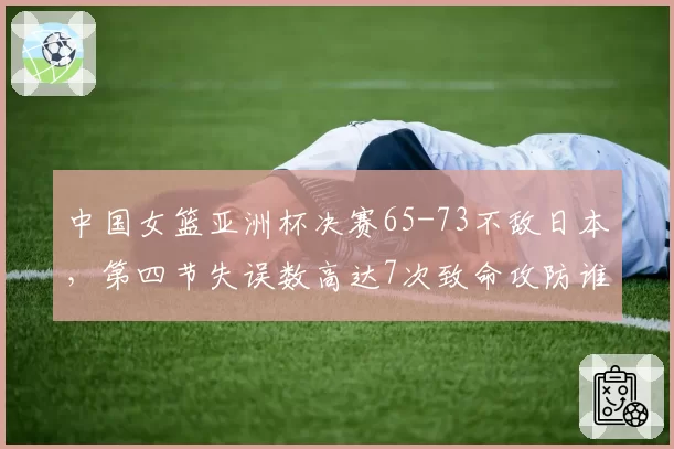 中国女篮亚洲杯决赛65-73不敌日本，第四节失误数高达7次致命攻防谁负责？