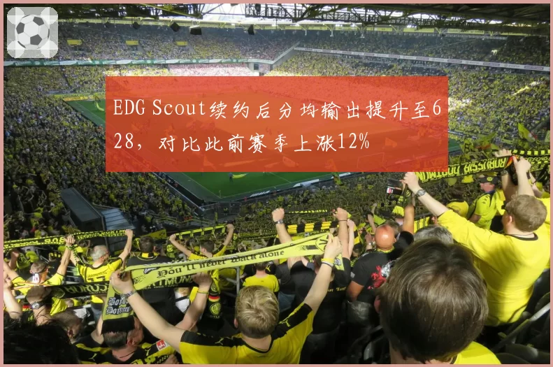 EDG Scout续约后分均输出提升至628，对比此前赛季上涨12%