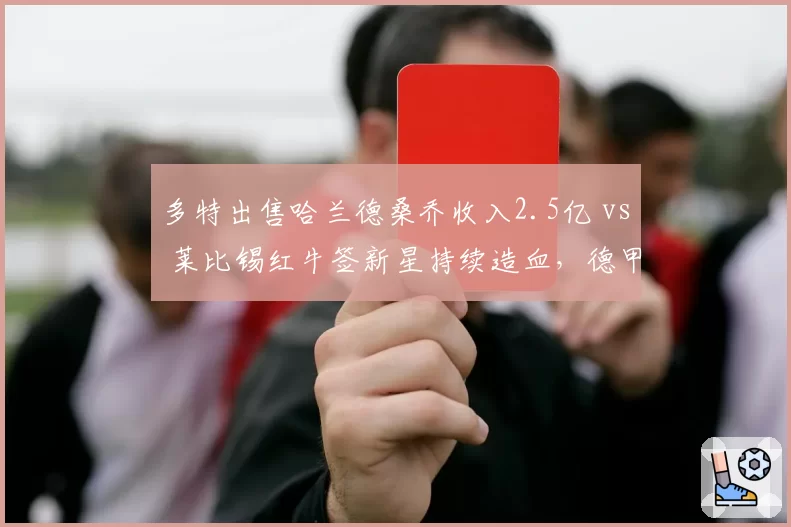 多特出售哈兰德桑乔收入2.5亿 vs 莱比锡红牛签新星持续造血，德甲经营模式对比
