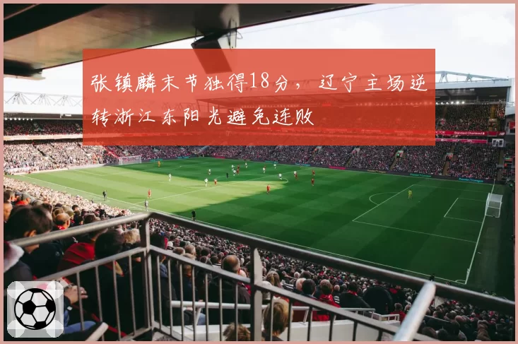 张镇麟末节独得18分，辽宁主场逆转浙江东阳光避免连败