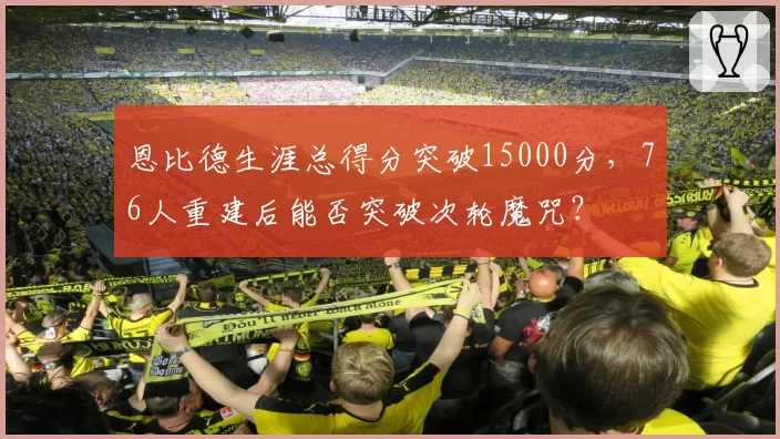 恩比德生涯总得分突破15000分，76人重建后能否突破次轮魔咒？