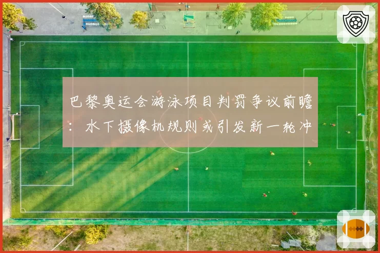 巴黎奥运会游泳项目判罚争议前瞻：水下摄像机规则或引发新一轮冲突