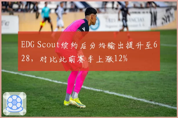 EDG Scout续约后分均输出提升至628，对比此前赛季上涨12%