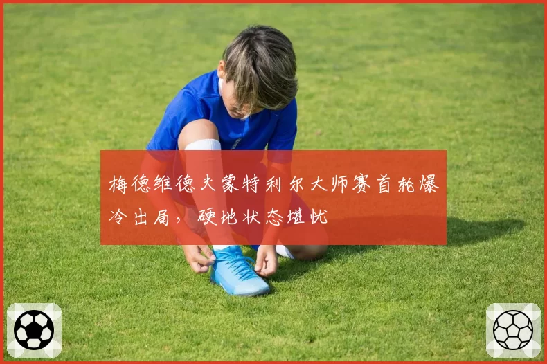 梅德维德夫蒙特利尔大师赛首轮爆冷出局，硬地状态堪忧