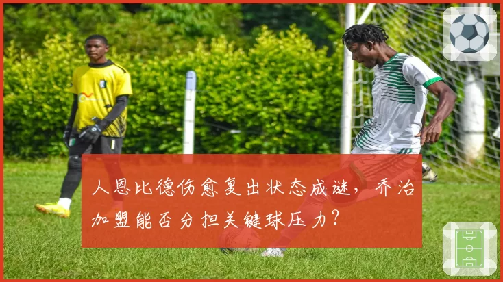 人恩比德伤愈复出状态成谜，乔治加盟能否分担关键球压力？