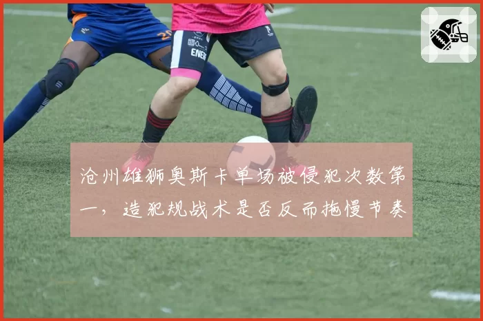 沧州雄狮奥斯卡单场被侵犯次数第一，造犯规战术是否反而拖慢节奏？