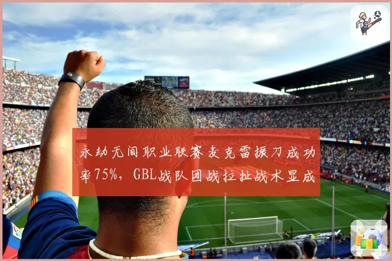 永劫无间职业联赛麦克雷振刀成功率75%，GBL战队团战拉扯战术显成效