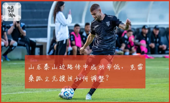 山东泰山边路传中成功率低，克雷桑孤立无援该如何调整？