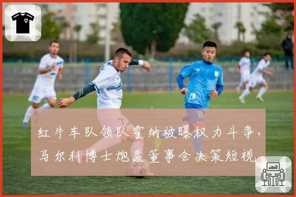 红牛车队领队霍纳被曝权力斗争，马尔科博士炮轰董事会决策短视