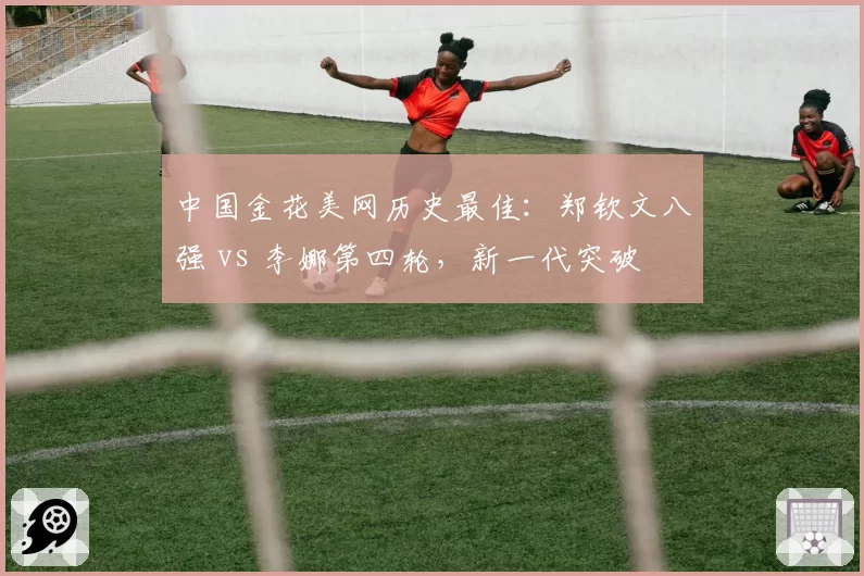 中国金花美网历史最佳：郑钦文八强 vs 李娜第四轮，新一代突破