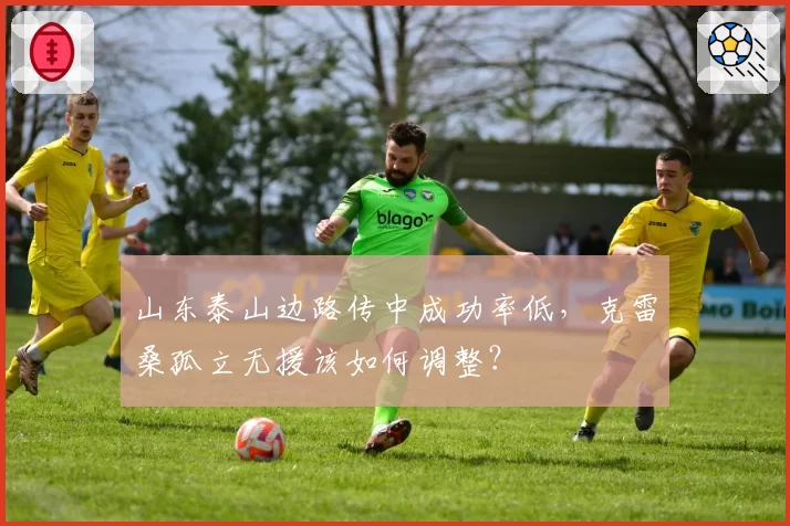 山东泰山边路传中成功率低，克雷桑孤立无援该如何调整？