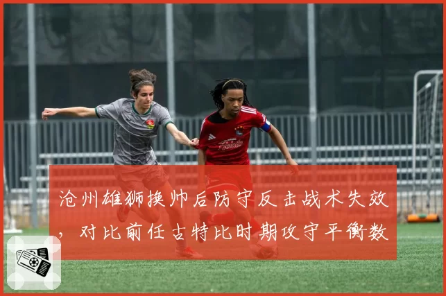 沧州雄狮换帅后防守反击战术失效，对比前任古特比时期攻守平衡数据下滑