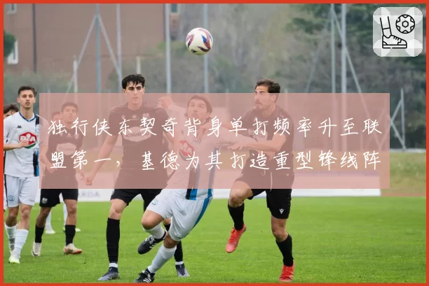 独行侠东契奇背身单打频率升至联盟第一，基德为其打造重型锋线阵容