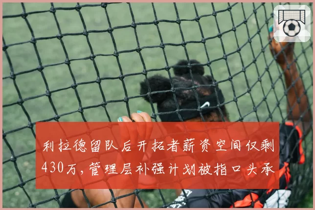 利拉德留队后开拓者薪资空间仅剩430万,管理层补强计划被指口头承诺难兑现实__br_