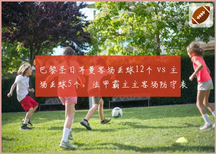 巴黎圣日耳曼客场丢球12个 vs 主场丢球5个，法甲霸主主客场防守表现剖析