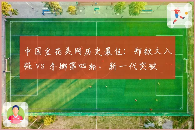 中国金花美网历史最佳:郑钦文八强 vs 李娜第四轮,新一代突破