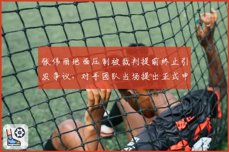 张伟丽地面压制被裁判提前终止引发争议，对手团队当场提出正式申诉