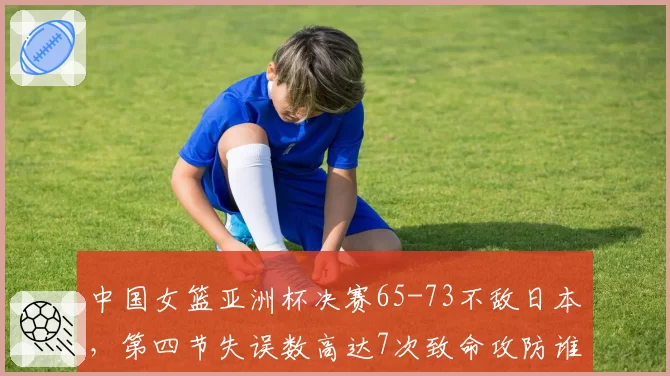 中国女篮亚洲杯决赛65-73不敌日本,第四节失误数高达7次致命攻防谁负责?