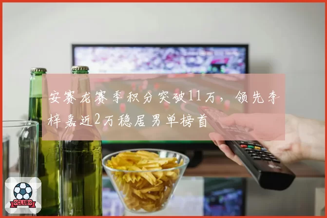 安赛龙赛季积分突破11万,领先李梓嘉近2万稳居男单榜首