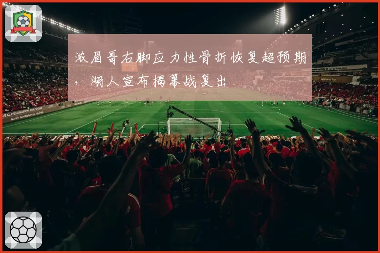浓眉哥右脚应力性骨折恢复超预期，湖人宣布揭幕战复出