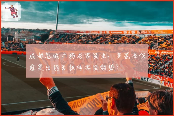 成都蓉城主场龙客场虫，罗慕洛伤愈复出能否扭转客场颓势？