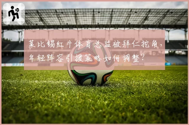 莱比锡红牛体育总监被拜仁挖角，年轻阵容引援策略如何调整？