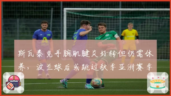 斯瓦泰克手腕肌腱炎好转但仍需休养，波兰球后或跳过秋季亚洲赛季