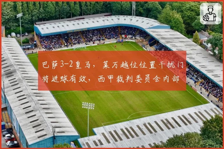 巴萨3-2皇马，莱万越位位置干扰门将进球有效，西甲裁判委员会内部意见分裂