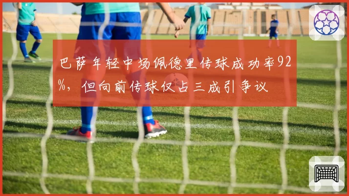 巴萨年轻中场佩德里传球成功率92%，但向前传球仅占三成引争议