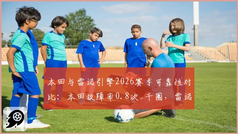 本田与雷诺引擎2026赛季可靠性对比：本田故障率0.8次_千圈，雷诺1.5次_千圈
