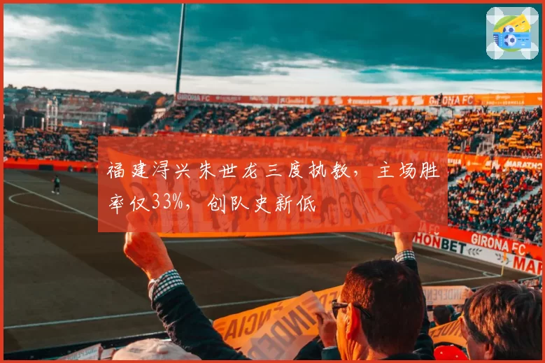 福建浔兴朱世龙三度执教，主场胜率仅33%，创队史新低