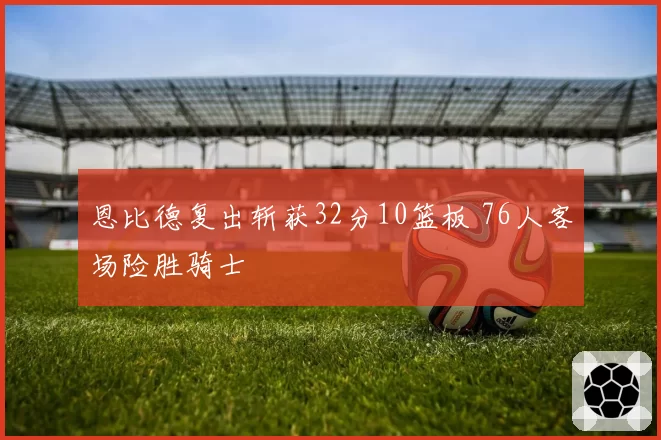 恩比德复出斩获32分10篮板 76人客场险胜骑士