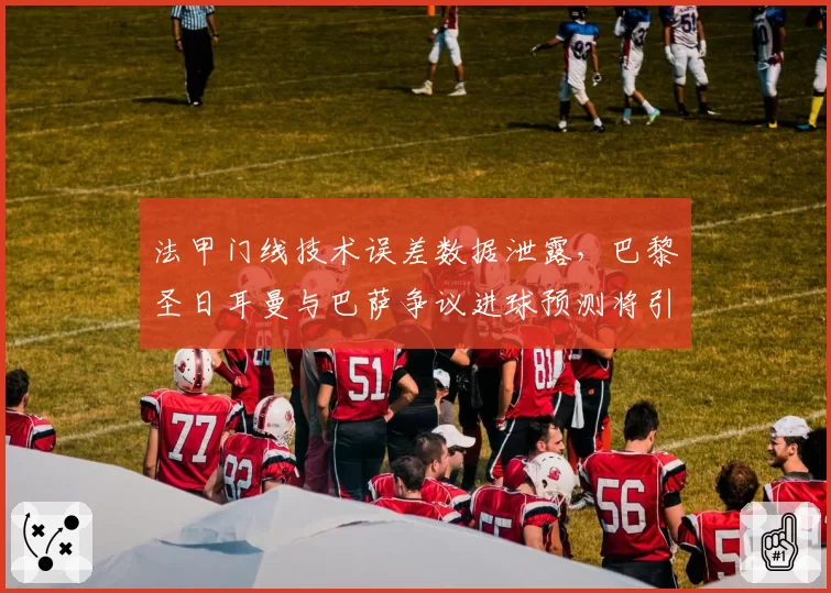 法甲门线技术误差数据泄露，巴黎圣日耳曼与巴萨争议进球预测将引入新校准标准