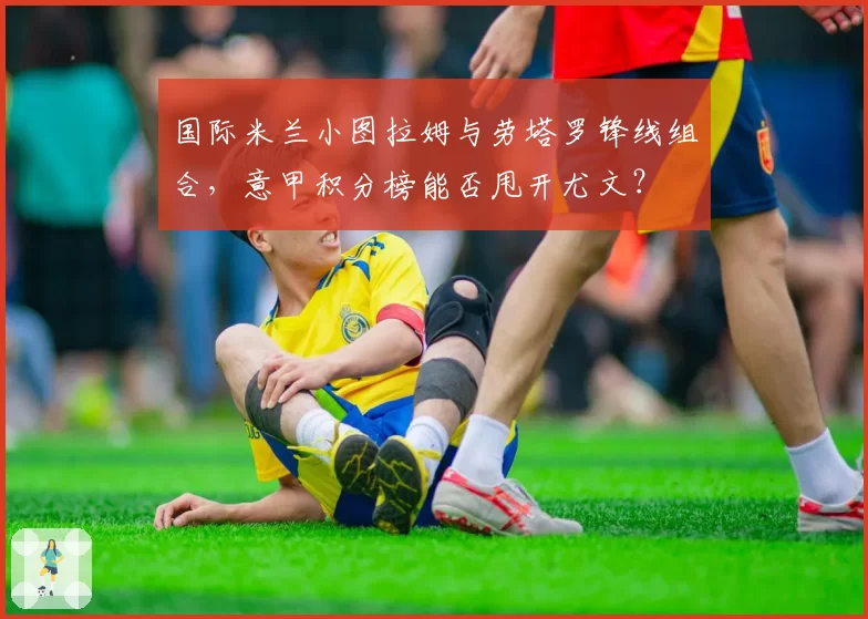 国际米兰小图拉姆与劳塔罗锋线组合，意甲积分榜能否甩开尤文？