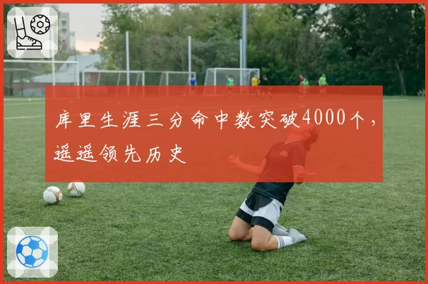 库里生涯三分命中数突破4000个，遥遥领先历史