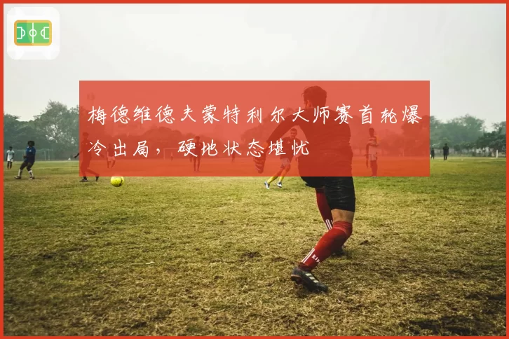 梅德维德夫蒙特利尔大师赛首轮爆冷出局，硬地状态堪忧