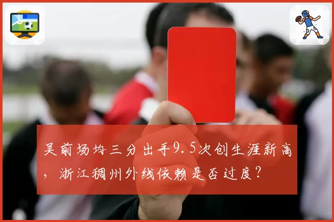 吴前场均三分出手9.5次创生涯新高，浙江稠州外线依赖是否过度？