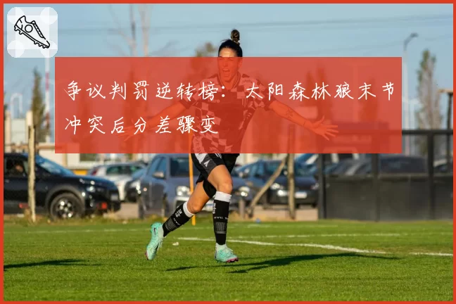 争议判罚逆转榜：太阳森林狼末节冲突后分差骤变