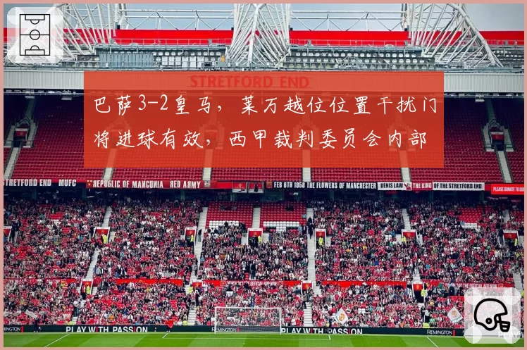 巴萨3-2皇马，莱万越位位置干扰门将进球有效，西甲裁判委员会内部意见分裂