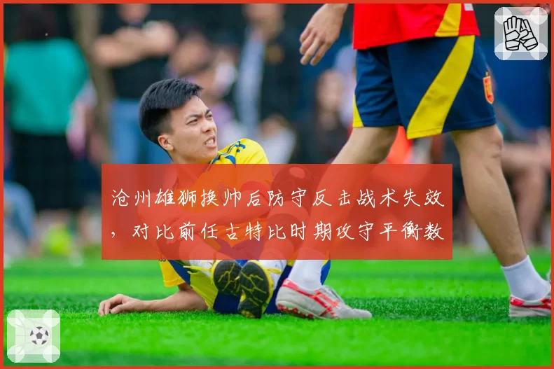 沧州雄狮换帅后防守反击战术失效，对比前任古特比时期攻守平衡数据下滑