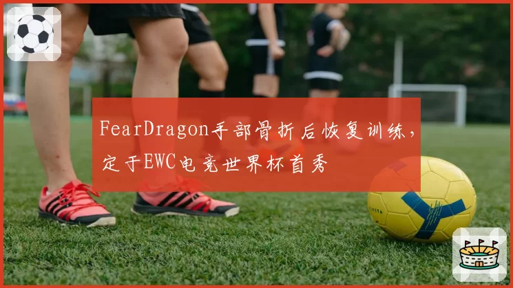 FearDragon手部骨折后恢复训练,定于EWC电竞世界杯首秀