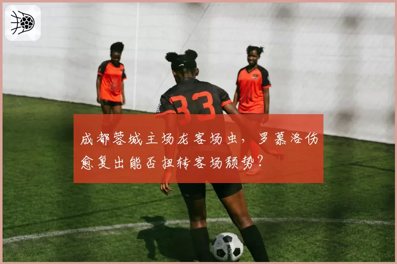 成都蓉城主场龙客场虫，罗慕洛伤愈复出能否扭转客场颓势？
