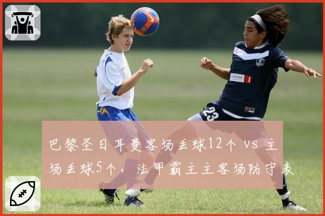 巴黎圣日耳曼客场丢球12个 vs 主场丢球5个，法甲霸主主客场防守表现剖析