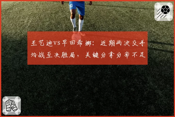 王艺迪vs早田希娜：近期两次交手均战至决胜局，关键分拿分率不足四成